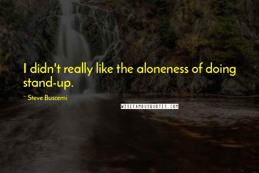 Steve Buscemi Quotes: I didn't really like the aloneness of doing stand-up.