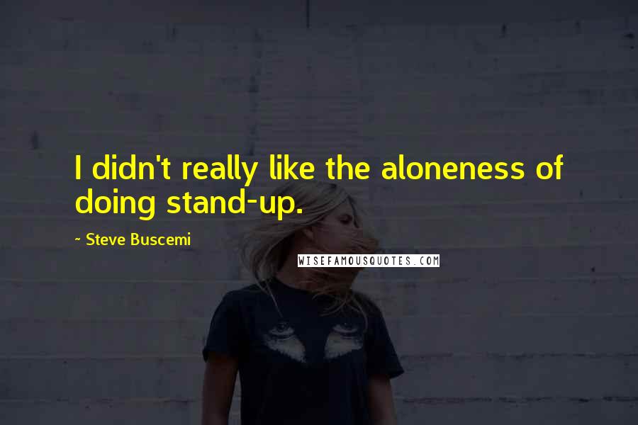 Steve Buscemi Quotes: I didn't really like the aloneness of doing stand-up.