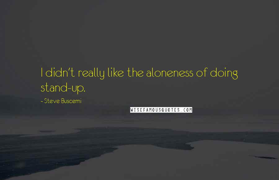Steve Buscemi Quotes: I didn't really like the aloneness of doing stand-up.