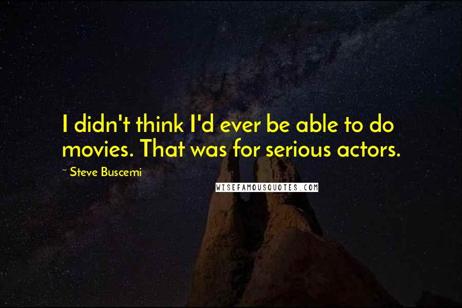 Steve Buscemi Quotes: I didn't think I'd ever be able to do movies. That was for serious actors.