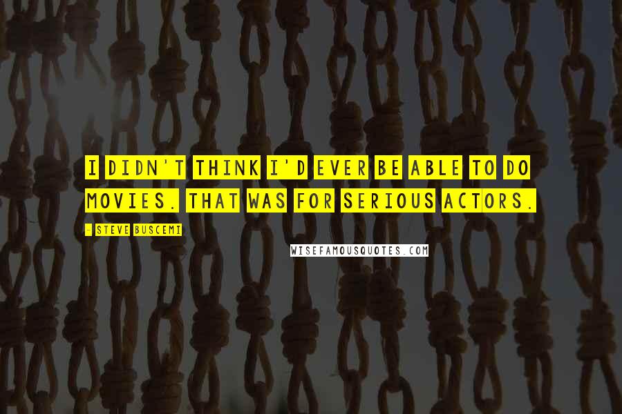 Steve Buscemi Quotes: I didn't think I'd ever be able to do movies. That was for serious actors.