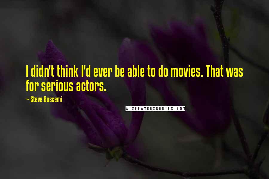 Steve Buscemi Quotes: I didn't think I'd ever be able to do movies. That was for serious actors.