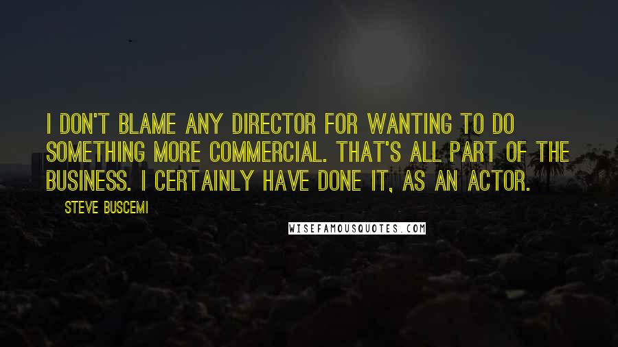 Steve Buscemi Quotes: I don't blame any director for wanting to do something more commercial. That's all part of the business. I certainly have done it, as an actor.