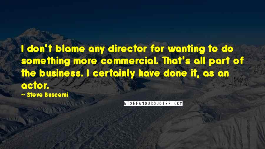 Steve Buscemi Quotes: I don't blame any director for wanting to do something more commercial. That's all part of the business. I certainly have done it, as an actor.