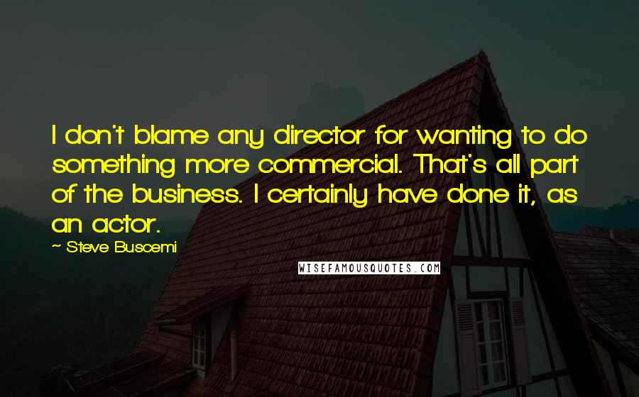 Steve Buscemi Quotes: I don't blame any director for wanting to do something more commercial. That's all part of the business. I certainly have done it, as an actor.