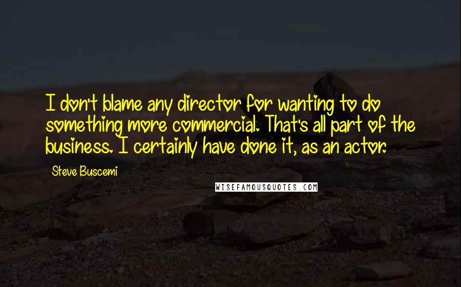 Steve Buscemi Quotes: I don't blame any director for wanting to do something more commercial. That's all part of the business. I certainly have done it, as an actor.