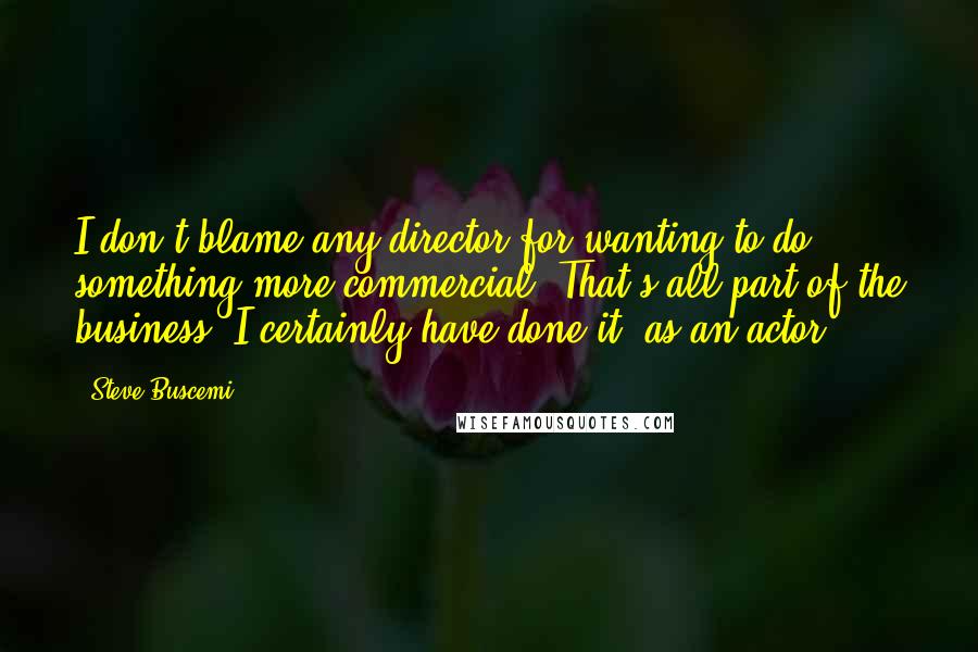 Steve Buscemi Quotes: I don't blame any director for wanting to do something more commercial. That's all part of the business. I certainly have done it, as an actor.