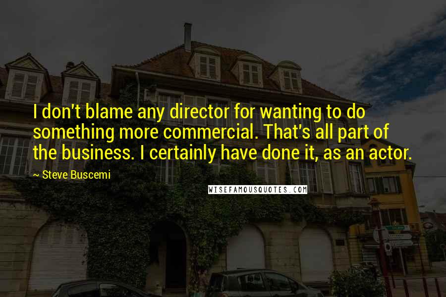 Steve Buscemi Quotes: I don't blame any director for wanting to do something more commercial. That's all part of the business. I certainly have done it, as an actor.