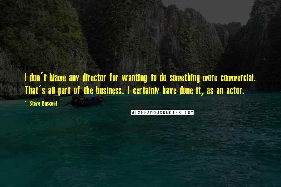 Steve Buscemi Quotes: I don't blame any director for wanting to do something more commercial. That's all part of the business. I certainly have done it, as an actor.