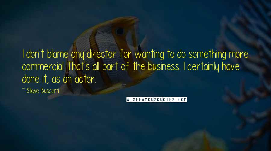 Steve Buscemi Quotes: I don't blame any director for wanting to do something more commercial. That's all part of the business. I certainly have done it, as an actor.