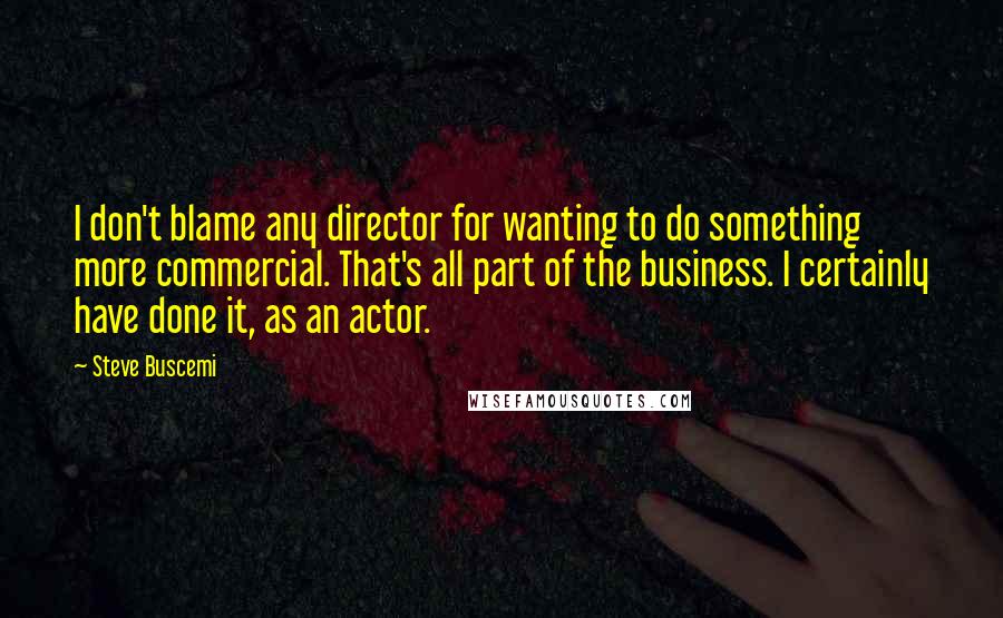 Steve Buscemi Quotes: I don't blame any director for wanting to do something more commercial. That's all part of the business. I certainly have done it, as an actor.