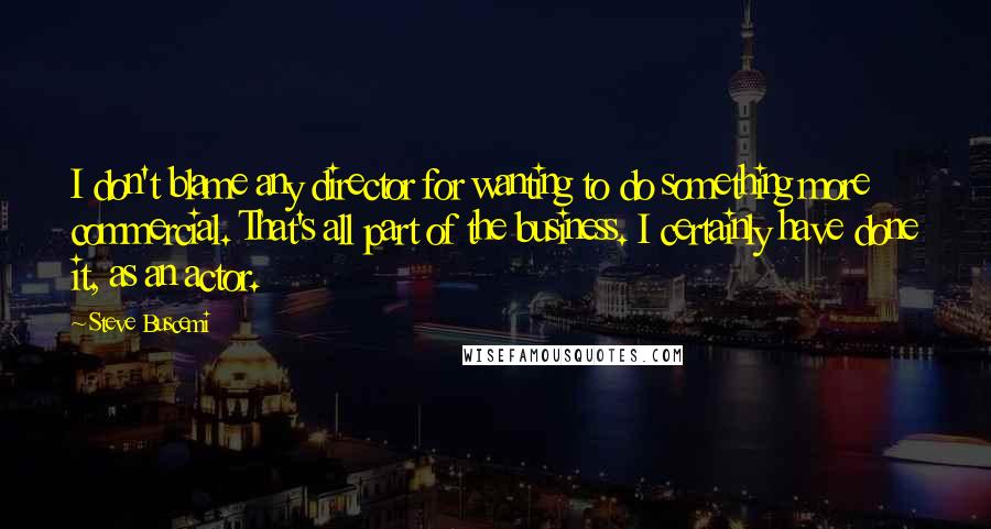 Steve Buscemi Quotes: I don't blame any director for wanting to do something more commercial. That's all part of the business. I certainly have done it, as an actor.