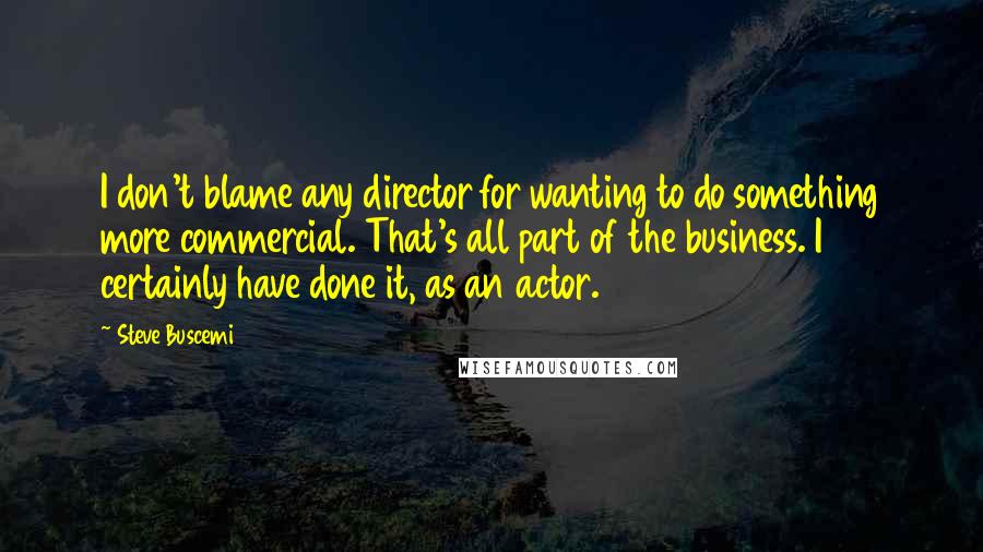 Steve Buscemi Quotes: I don't blame any director for wanting to do something more commercial. That's all part of the business. I certainly have done it, as an actor.