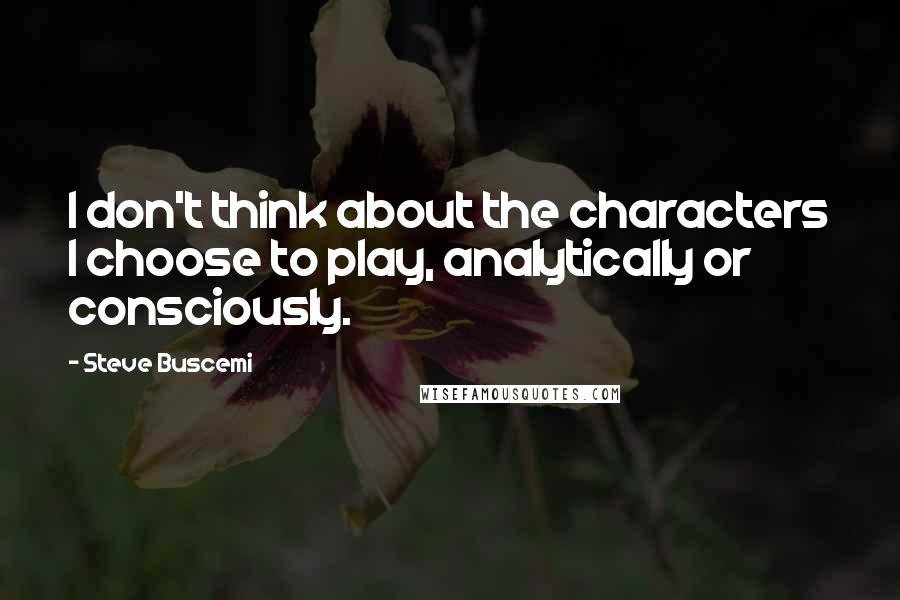 Steve Buscemi Quotes: I don't think about the characters I choose to play, analytically or consciously.