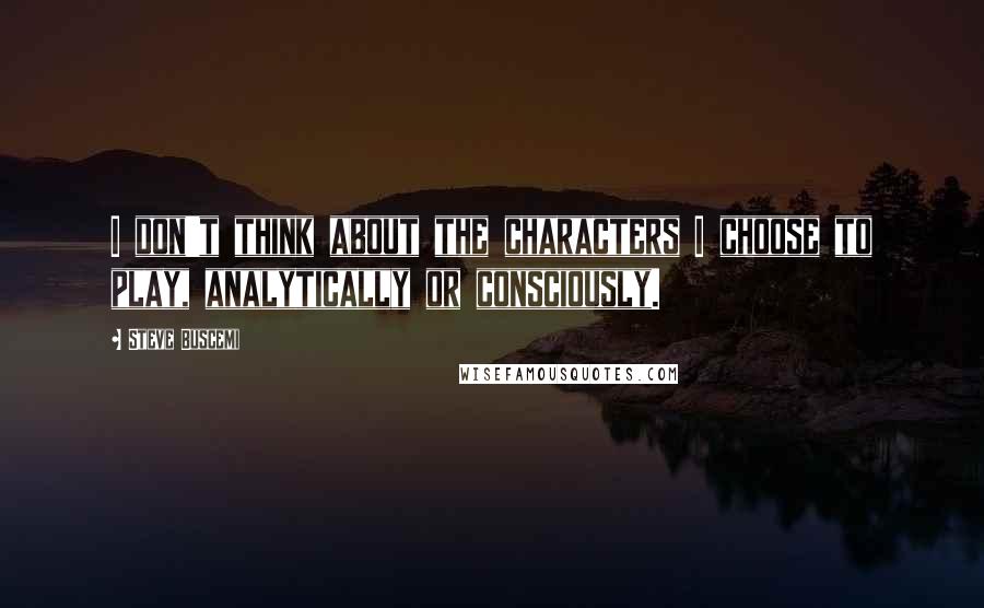 Steve Buscemi Quotes: I don't think about the characters I choose to play, analytically or consciously.