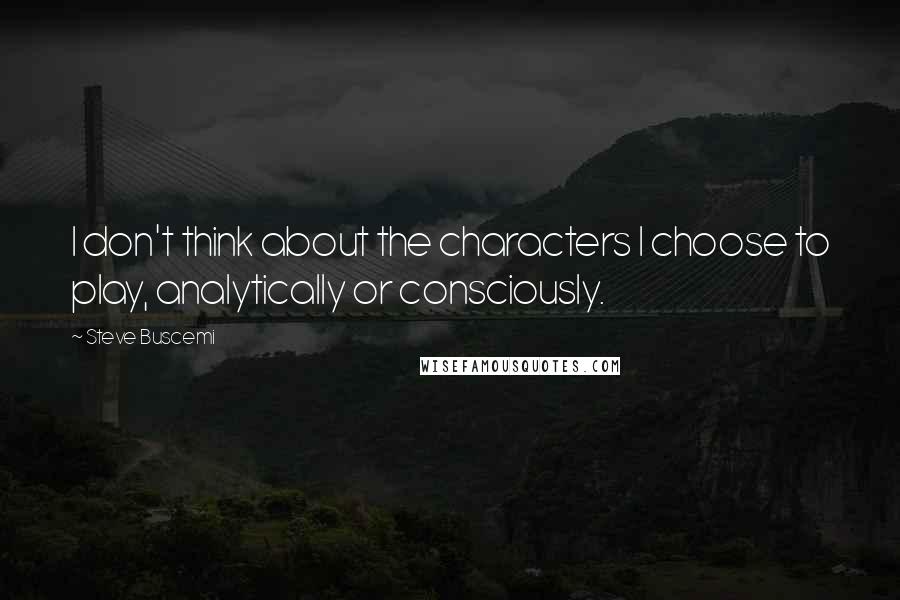 Steve Buscemi Quotes: I don't think about the characters I choose to play, analytically or consciously.