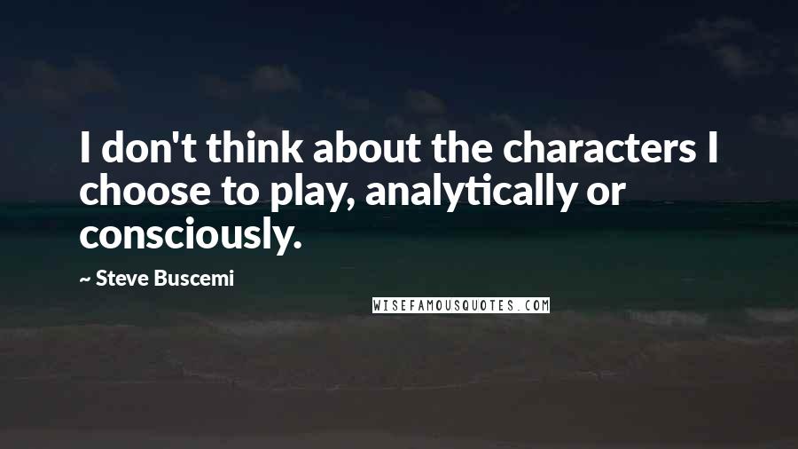 Steve Buscemi Quotes: I don't think about the characters I choose to play, analytically or consciously.