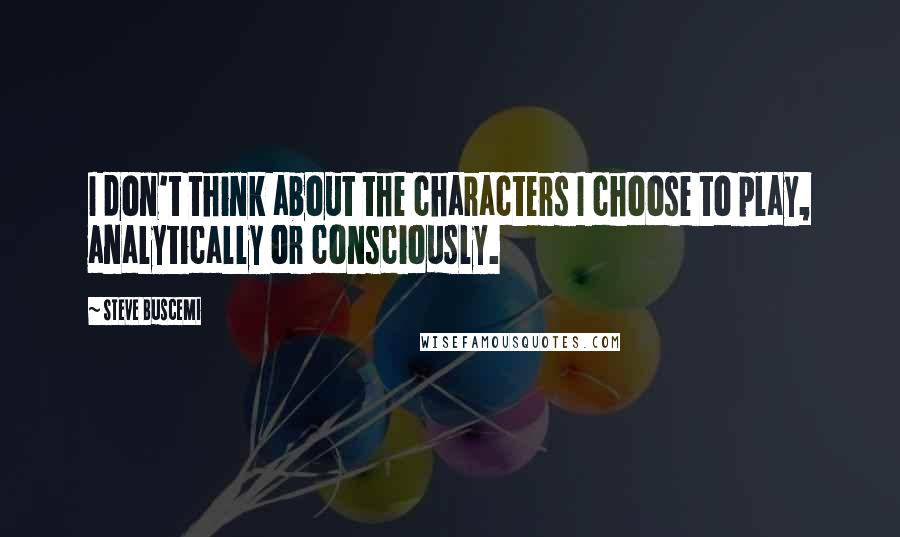 Steve Buscemi Quotes: I don't think about the characters I choose to play, analytically or consciously.