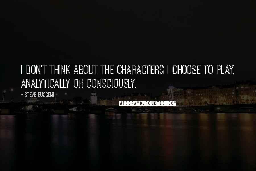 Steve Buscemi Quotes: I don't think about the characters I choose to play, analytically or consciously.