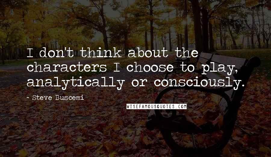 Steve Buscemi Quotes: I don't think about the characters I choose to play, analytically or consciously.