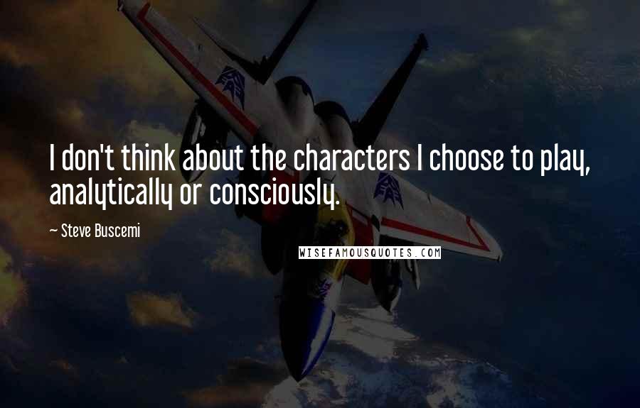 Steve Buscemi Quotes: I don't think about the characters I choose to play, analytically or consciously.