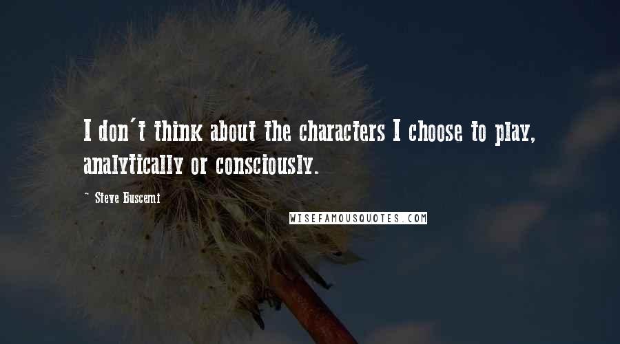 Steve Buscemi Quotes: I don't think about the characters I choose to play, analytically or consciously.