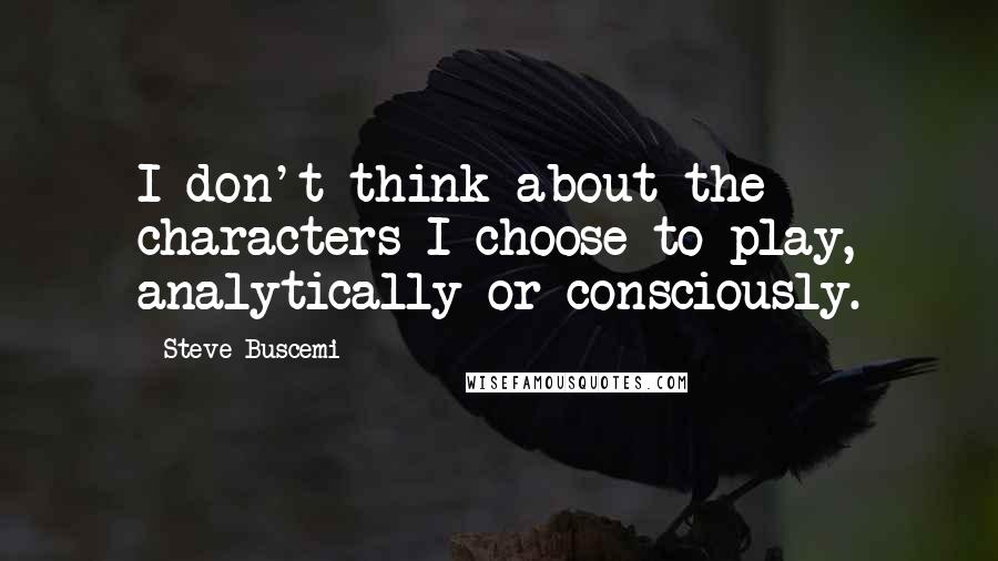 Steve Buscemi Quotes: I don't think about the characters I choose to play, analytically or consciously.