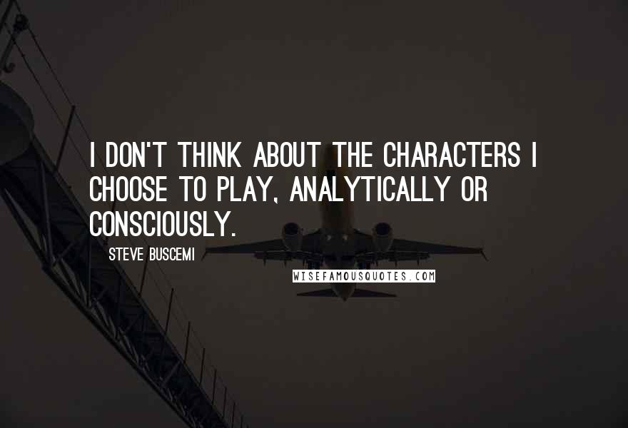 Steve Buscemi Quotes: I don't think about the characters I choose to play, analytically or consciously.