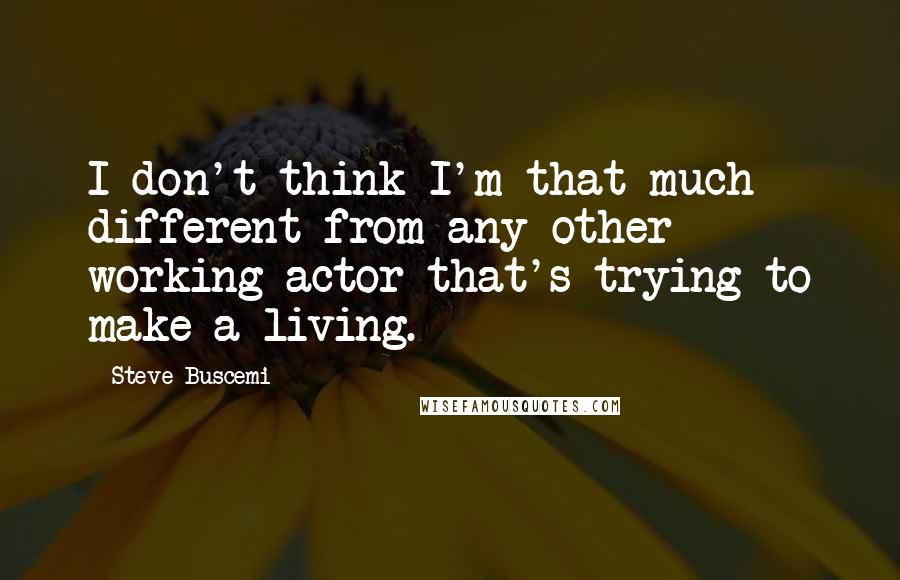 Steve Buscemi Quotes: I don't think I'm that much different from any other working actor that's trying to make a living.