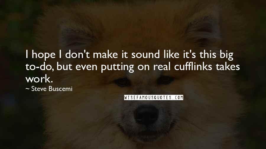 Steve Buscemi Quotes: I hope I don't make it sound like it's this big to-do, but even putting on real cufflinks takes work.