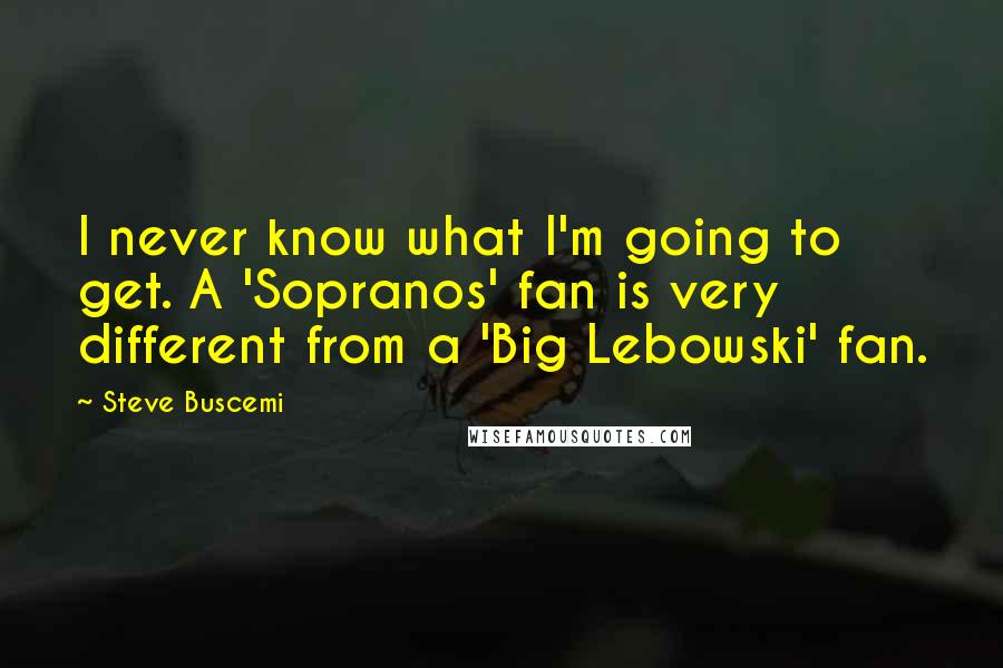 Steve Buscemi Quotes: I never know what I'm going to get. A 'Sopranos' fan is very different from a 'Big Lebowski' fan.