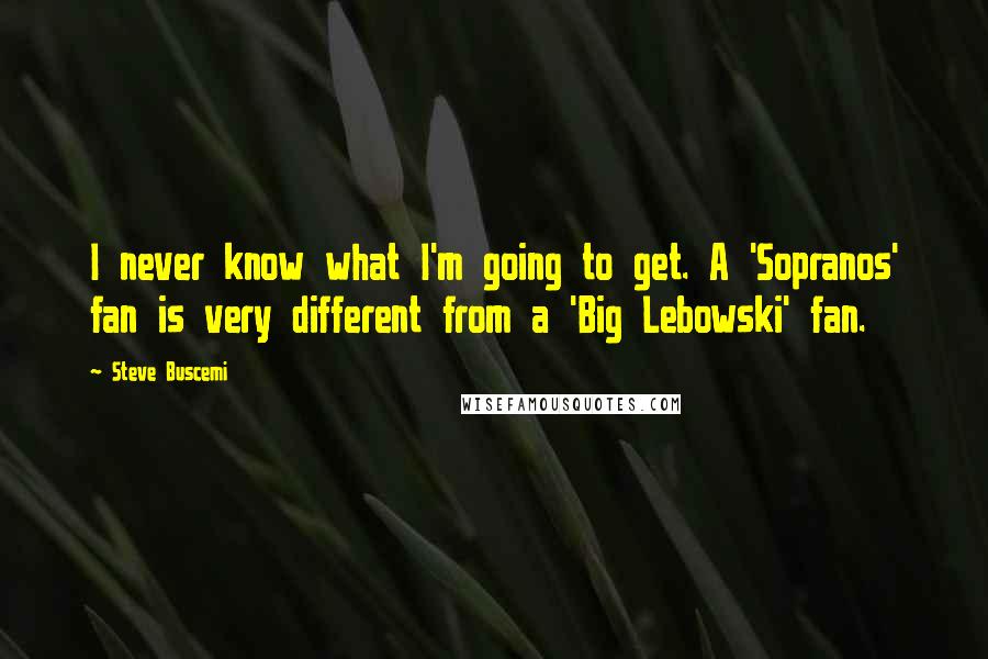 Steve Buscemi Quotes: I never know what I'm going to get. A 'Sopranos' fan is very different from a 'Big Lebowski' fan.