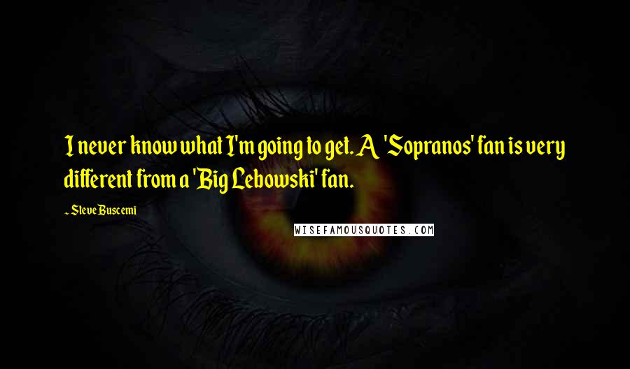 Steve Buscemi Quotes: I never know what I'm going to get. A 'Sopranos' fan is very different from a 'Big Lebowski' fan.