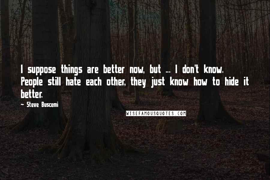 Steve Buscemi Quotes: I suppose things are better now, but ... I don't know. People still hate each other, they just know how to hide it better.