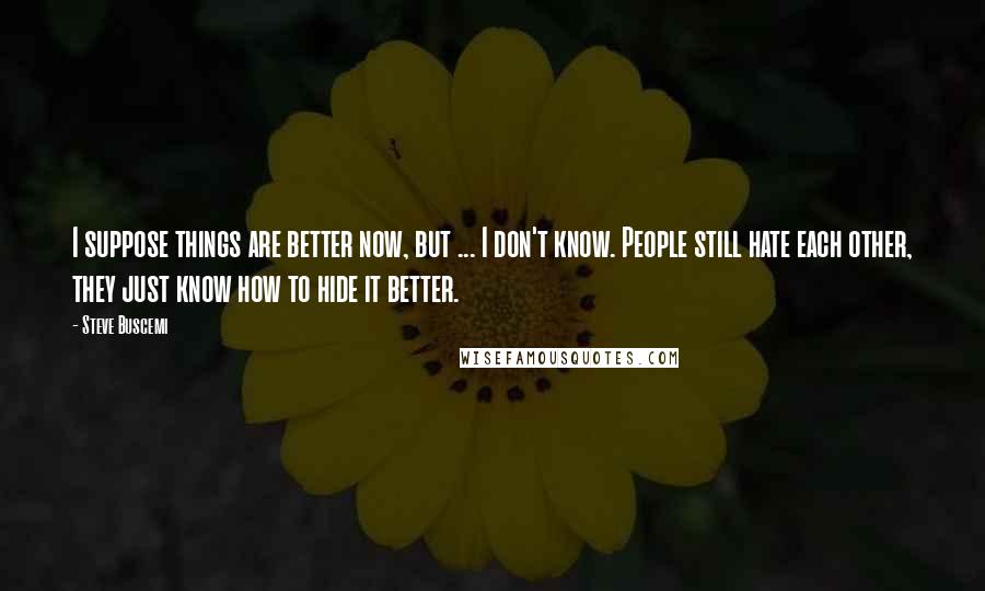 Steve Buscemi Quotes: I suppose things are better now, but ... I don't know. People still hate each other, they just know how to hide it better.