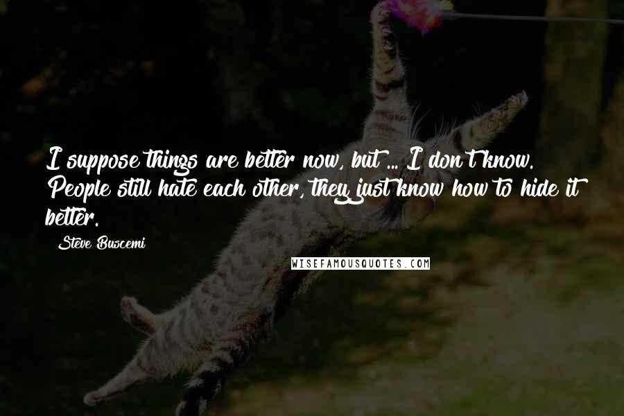 Steve Buscemi Quotes: I suppose things are better now, but ... I don't know. People still hate each other, they just know how to hide it better.