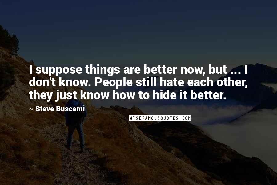 Steve Buscemi Quotes: I suppose things are better now, but ... I don't know. People still hate each other, they just know how to hide it better.
