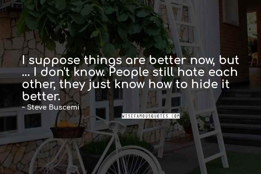 Steve Buscemi Quotes: I suppose things are better now, but ... I don't know. People still hate each other, they just know how to hide it better.