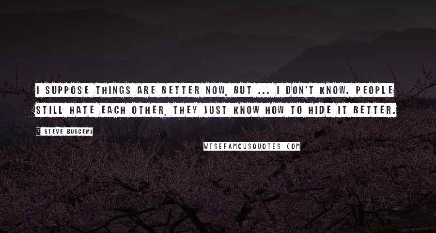 Steve Buscemi Quotes: I suppose things are better now, but ... I don't know. People still hate each other, they just know how to hide it better.