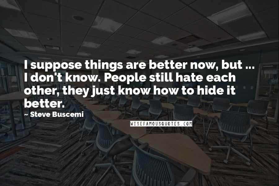 Steve Buscemi Quotes: I suppose things are better now, but ... I don't know. People still hate each other, they just know how to hide it better.