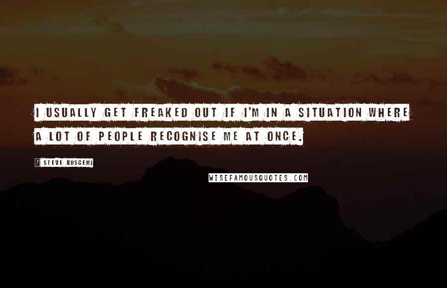 Steve Buscemi Quotes: I usually get freaked out if I'm in a situation where a lot of people recognise me at once.