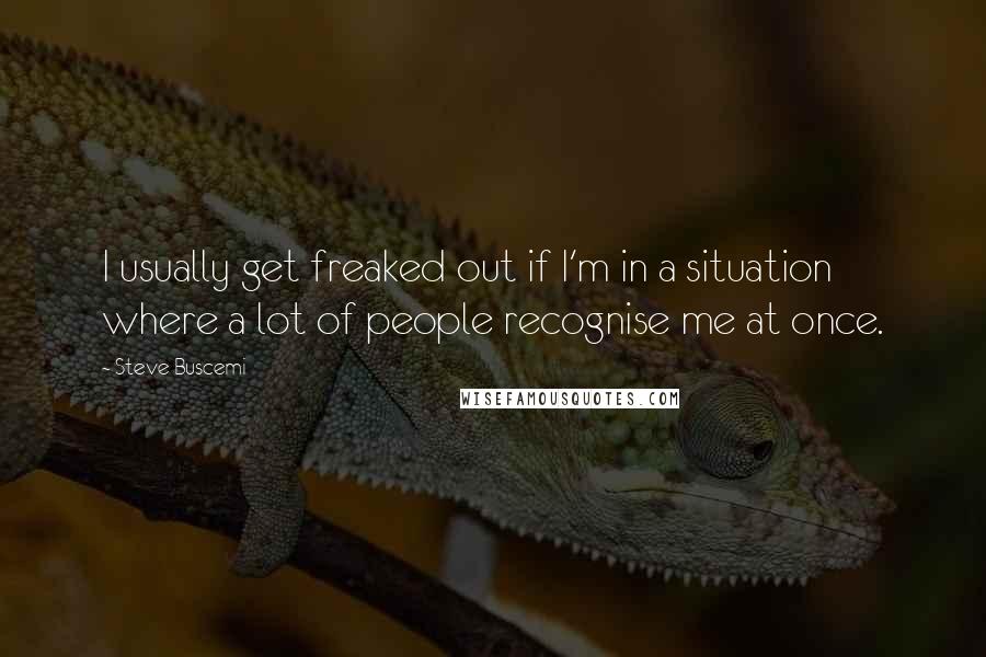 Steve Buscemi Quotes: I usually get freaked out if I'm in a situation where a lot of people recognise me at once.