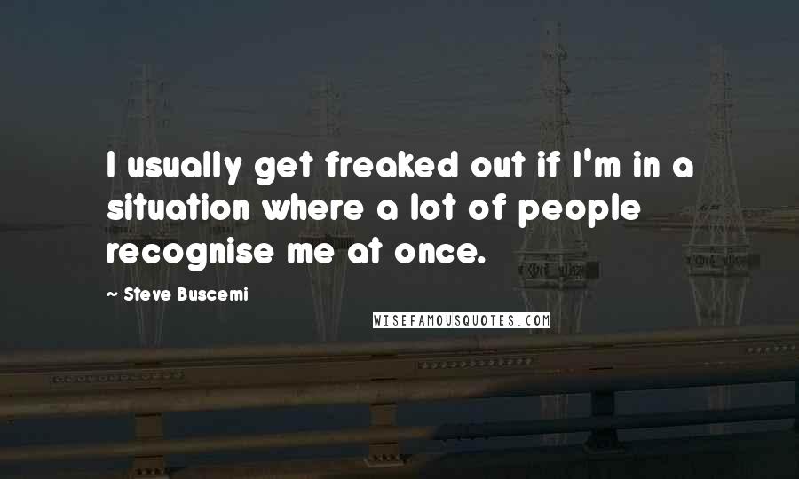 Steve Buscemi Quotes: I usually get freaked out if I'm in a situation where a lot of people recognise me at once.