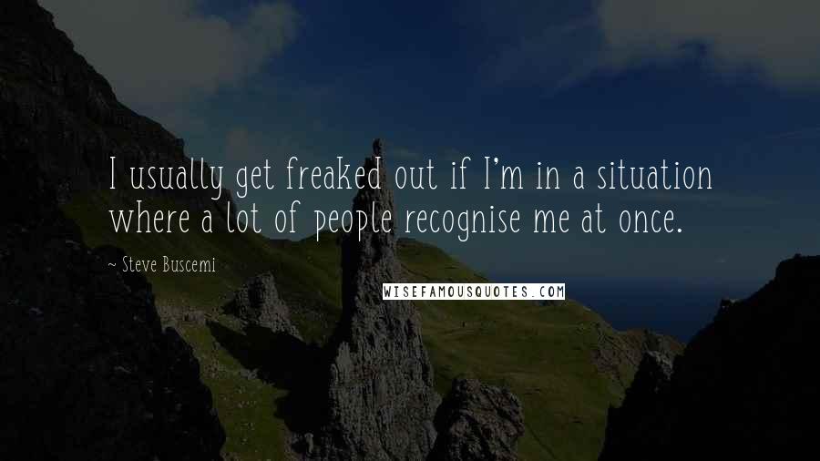 Steve Buscemi Quotes: I usually get freaked out if I'm in a situation where a lot of people recognise me at once.