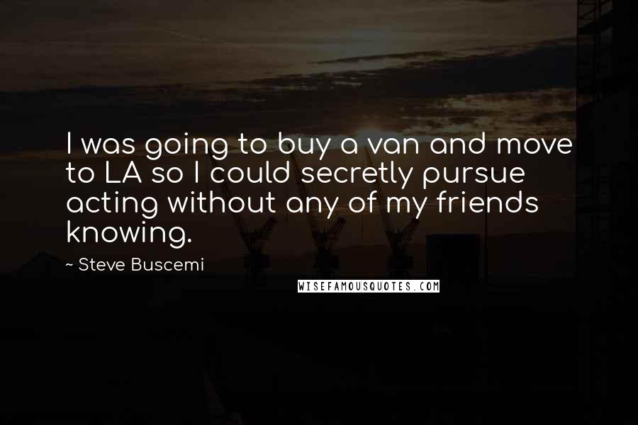 Steve Buscemi Quotes: I was going to buy a van and move to LA so I could secretly pursue acting without any of my friends knowing.