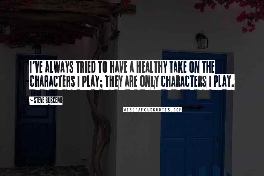 Steve Buscemi Quotes: I've always tried to have a healthy take on the characters I play; they are only characters I play.