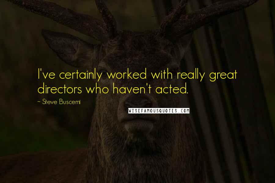 Steve Buscemi Quotes: I've certainly worked with really great directors who haven't acted.