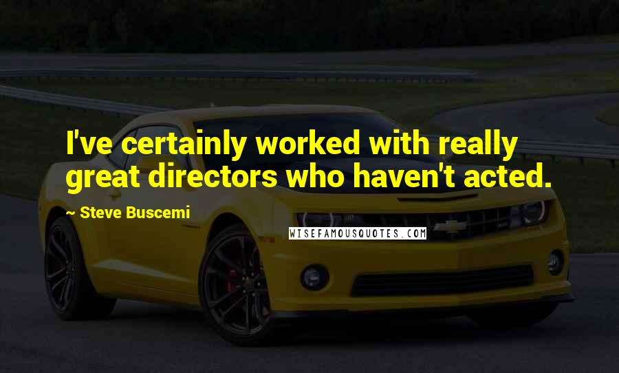 Steve Buscemi Quotes: I've certainly worked with really great directors who haven't acted.