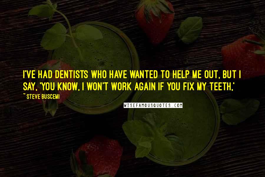 Steve Buscemi Quotes: I've had dentists who have wanted to help me out, but I say, 'You know, I won't work again if you fix my teeth,'