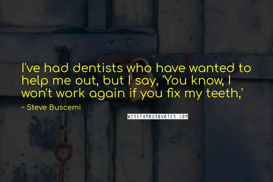 Steve Buscemi Quotes: I've had dentists who have wanted to help me out, but I say, 'You know, I won't work again if you fix my teeth,'